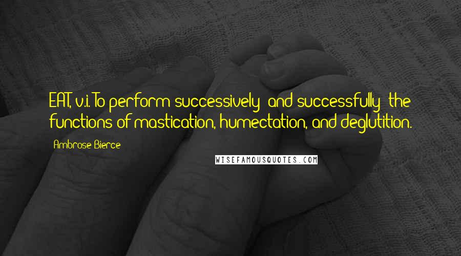 Ambrose Bierce Quotes: EAT, v.i. To perform successively (and successfully) the functions of mastication, humectation, and deglutition.