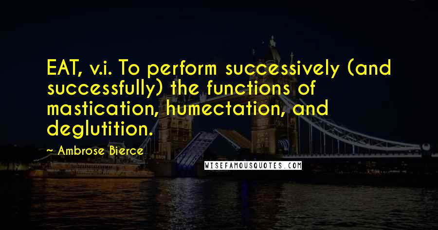 Ambrose Bierce Quotes: EAT, v.i. To perform successively (and successfully) the functions of mastication, humectation, and deglutition.