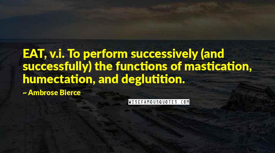 Ambrose Bierce Quotes: EAT, v.i. To perform successively (and successfully) the functions of mastication, humectation, and deglutition.