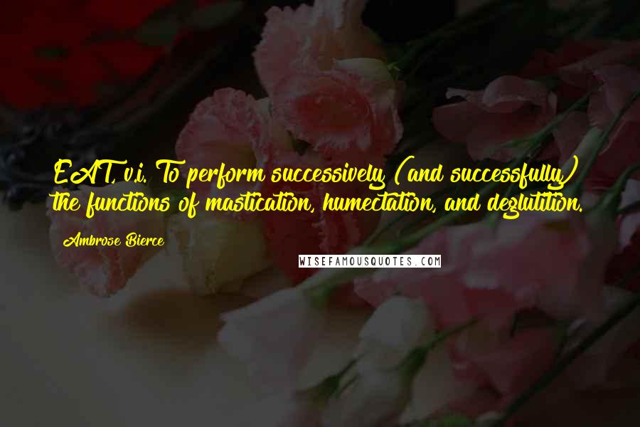 Ambrose Bierce Quotes: EAT, v.i. To perform successively (and successfully) the functions of mastication, humectation, and deglutition.