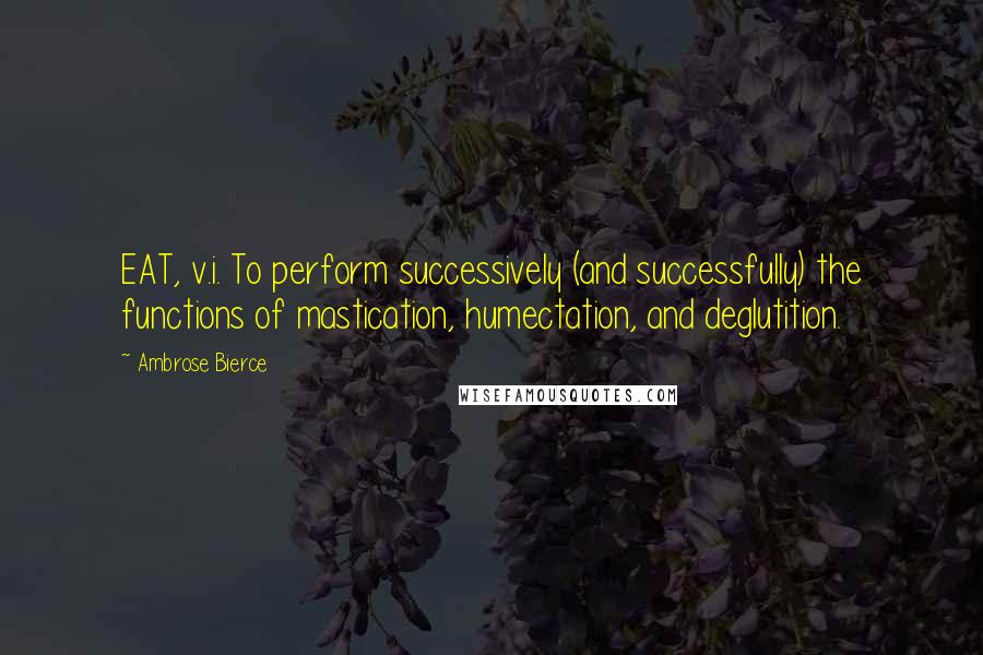 Ambrose Bierce Quotes: EAT, v.i. To perform successively (and successfully) the functions of mastication, humectation, and deglutition.