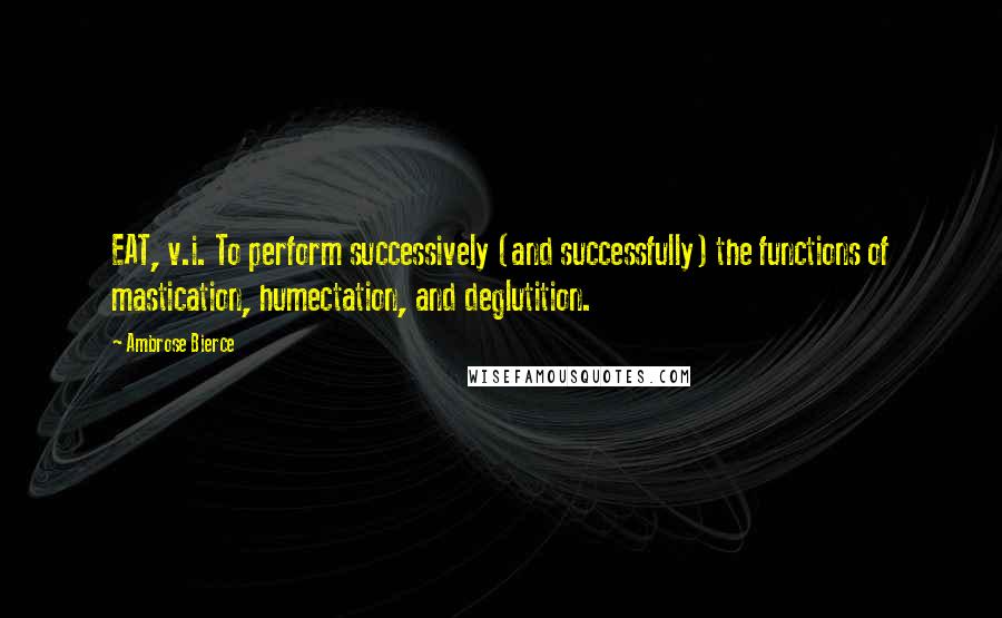 Ambrose Bierce Quotes: EAT, v.i. To perform successively (and successfully) the functions of mastication, humectation, and deglutition.