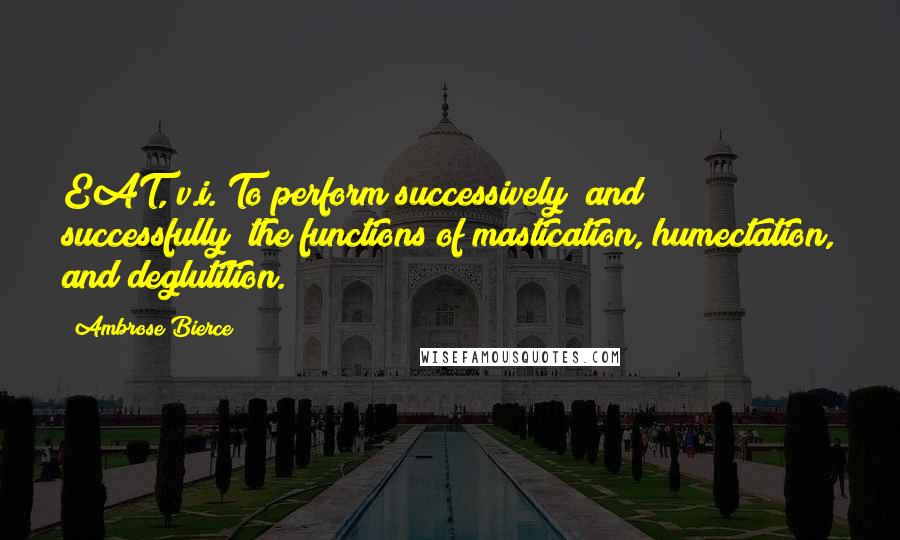 Ambrose Bierce Quotes: EAT, v.i. To perform successively (and successfully) the functions of mastication, humectation, and deglutition.