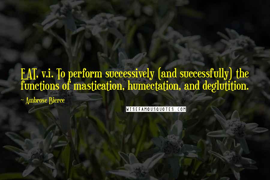 Ambrose Bierce Quotes: EAT, v.i. To perform successively (and successfully) the functions of mastication, humectation, and deglutition.