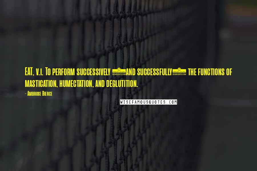 Ambrose Bierce Quotes: EAT, v.i. To perform successively (and successfully) the functions of mastication, humectation, and deglutition.