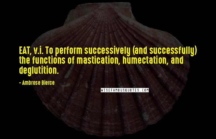 Ambrose Bierce Quotes: EAT, v.i. To perform successively (and successfully) the functions of mastication, humectation, and deglutition.