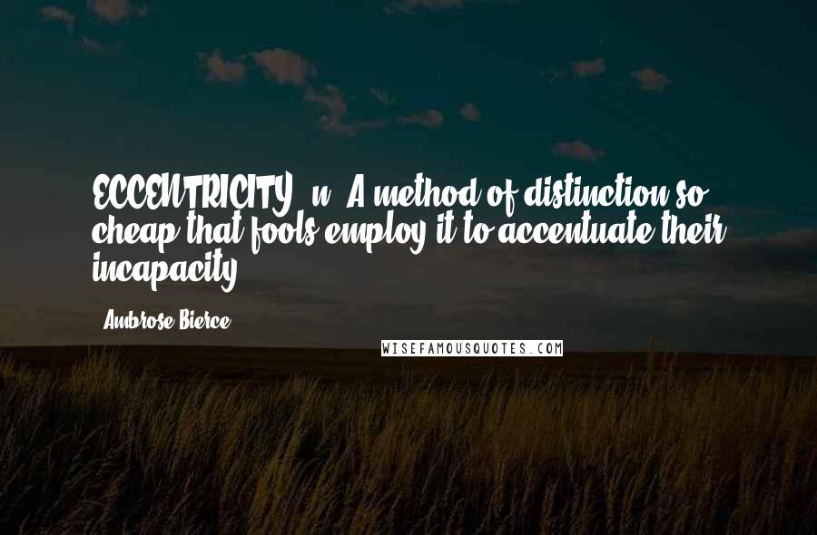 Ambrose Bierce Quotes: ECCENTRICITY, n. A method of distinction so cheap that fools employ it to accentuate their incapacity.