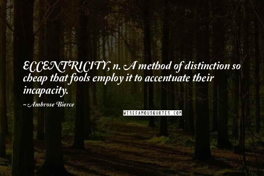 Ambrose Bierce Quotes: ECCENTRICITY, n. A method of distinction so cheap that fools employ it to accentuate their incapacity.