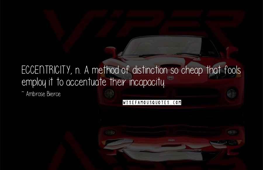 Ambrose Bierce Quotes: ECCENTRICITY, n. A method of distinction so cheap that fools employ it to accentuate their incapacity.