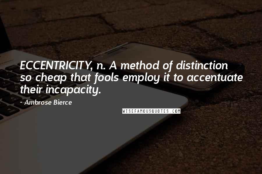 Ambrose Bierce Quotes: ECCENTRICITY, n. A method of distinction so cheap that fools employ it to accentuate their incapacity.