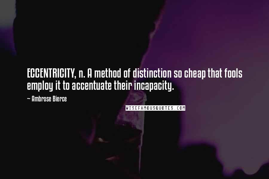 Ambrose Bierce Quotes: ECCENTRICITY, n. A method of distinction so cheap that fools employ it to accentuate their incapacity.