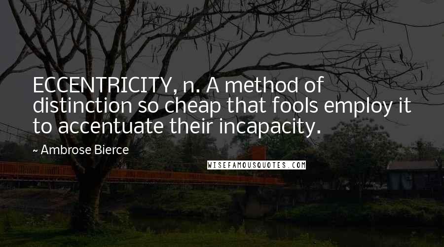 Ambrose Bierce Quotes: ECCENTRICITY, n. A method of distinction so cheap that fools employ it to accentuate their incapacity.