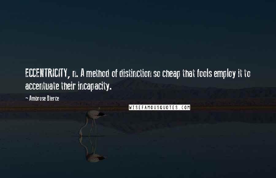 Ambrose Bierce Quotes: ECCENTRICITY, n. A method of distinction so cheap that fools employ it to accentuate their incapacity.