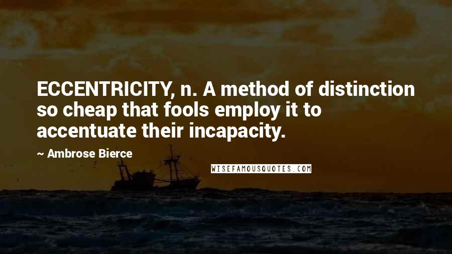 Ambrose Bierce Quotes: ECCENTRICITY, n. A method of distinction so cheap that fools employ it to accentuate their incapacity.