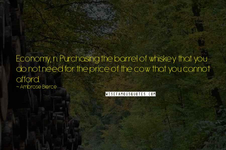 Ambrose Bierce Quotes: Economy, n. Purchasing the barrel of whiskey that you do not need for the price of the cow that you cannot afford.