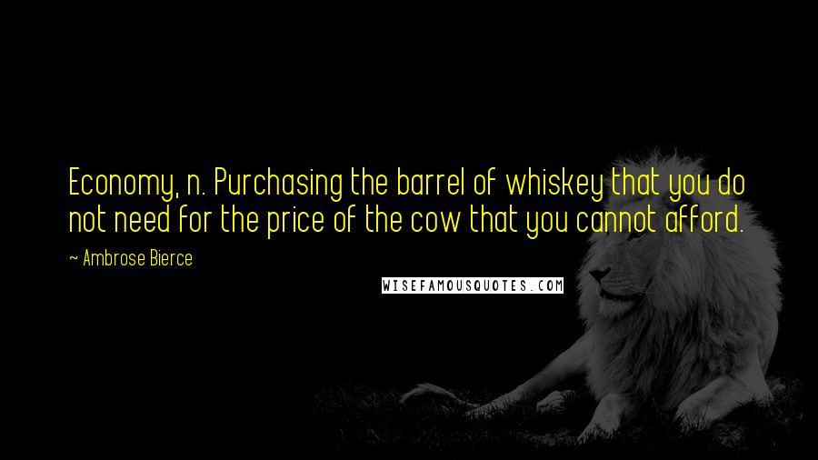 Ambrose Bierce Quotes: Economy, n. Purchasing the barrel of whiskey that you do not need for the price of the cow that you cannot afford.