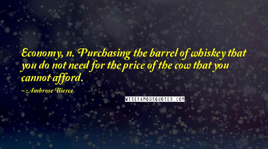 Ambrose Bierce Quotes: Economy, n. Purchasing the barrel of whiskey that you do not need for the price of the cow that you cannot afford.