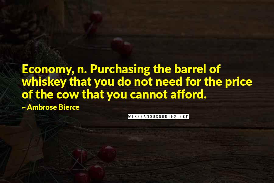 Ambrose Bierce Quotes: Economy, n. Purchasing the barrel of whiskey that you do not need for the price of the cow that you cannot afford.