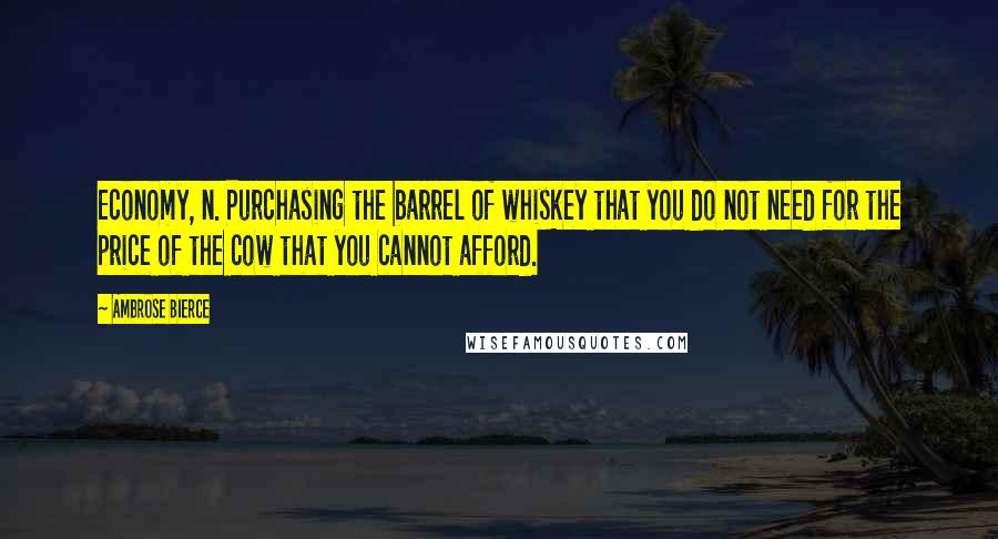 Ambrose Bierce Quotes: Economy, n. Purchasing the barrel of whiskey that you do not need for the price of the cow that you cannot afford.