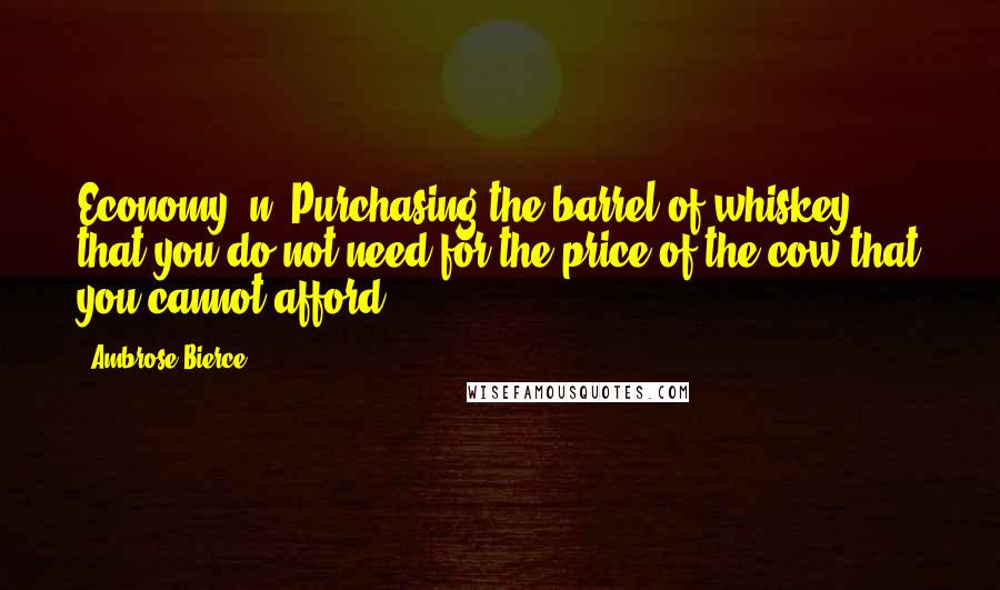 Ambrose Bierce Quotes: Economy, n. Purchasing the barrel of whiskey that you do not need for the price of the cow that you cannot afford.