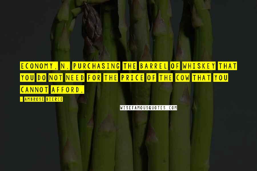 Ambrose Bierce Quotes: Economy, n. Purchasing the barrel of whiskey that you do not need for the price of the cow that you cannot afford.