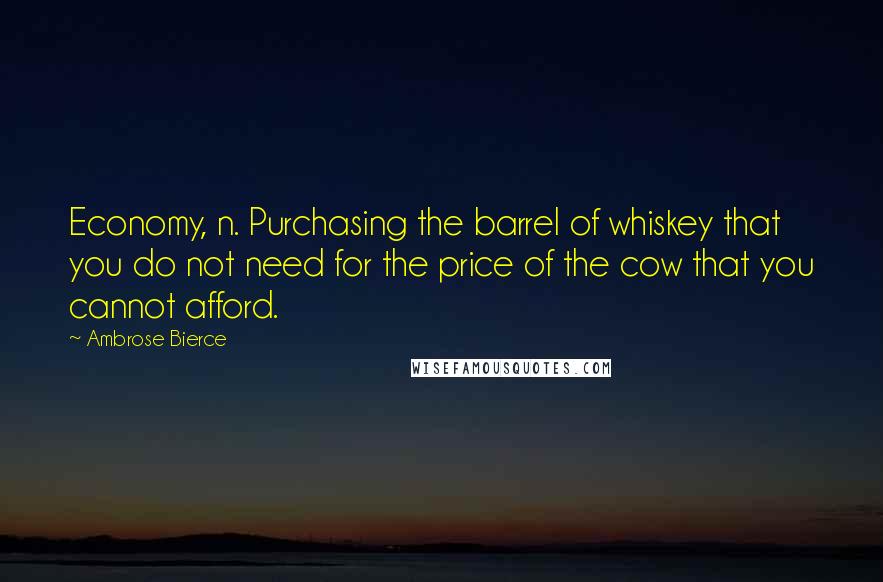 Ambrose Bierce Quotes: Economy, n. Purchasing the barrel of whiskey that you do not need for the price of the cow that you cannot afford.