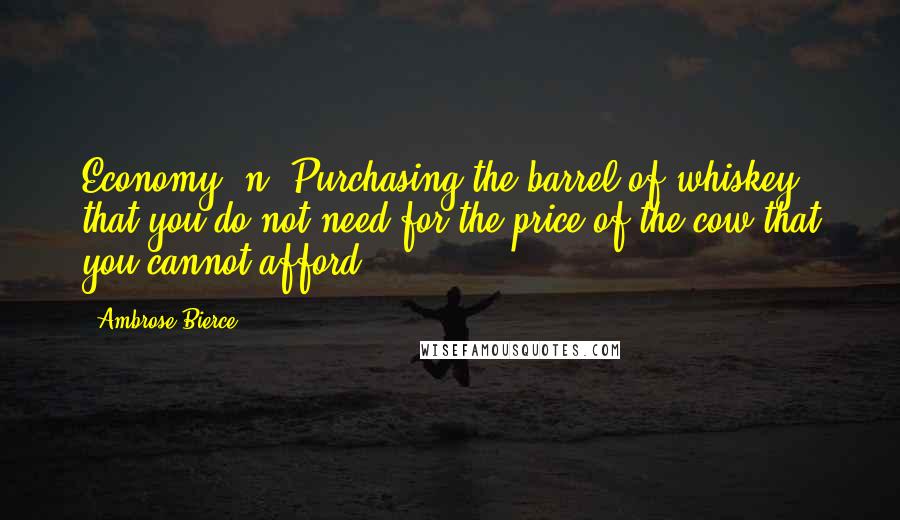 Ambrose Bierce Quotes: Economy, n. Purchasing the barrel of whiskey that you do not need for the price of the cow that you cannot afford.