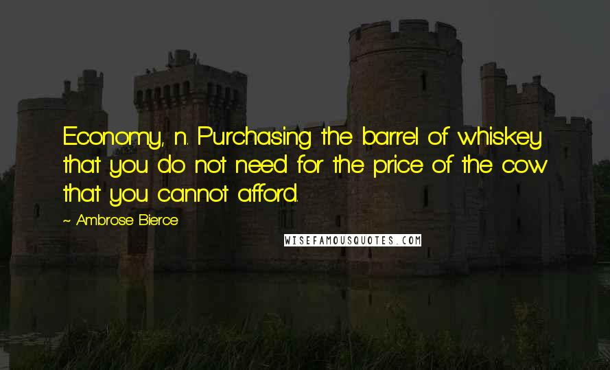 Ambrose Bierce Quotes: Economy, n. Purchasing the barrel of whiskey that you do not need for the price of the cow that you cannot afford.
