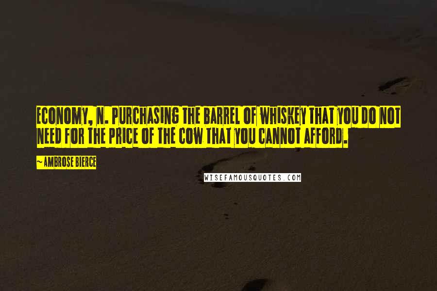 Ambrose Bierce Quotes: Economy, n. Purchasing the barrel of whiskey that you do not need for the price of the cow that you cannot afford.