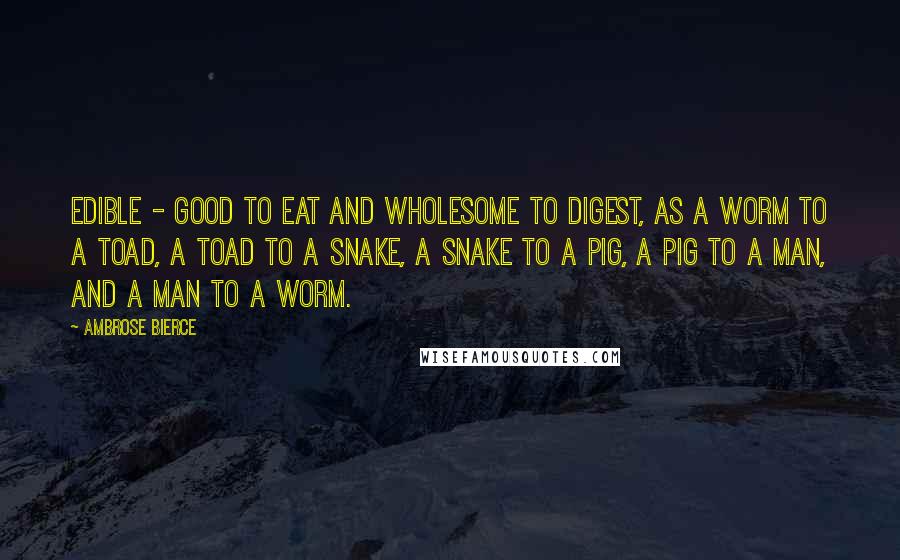 Ambrose Bierce Quotes: Edible - good to eat and wholesome to digest, as a worm to a toad, a toad to a snake, a snake to a pig, a pig to a man, and a man to a worm.