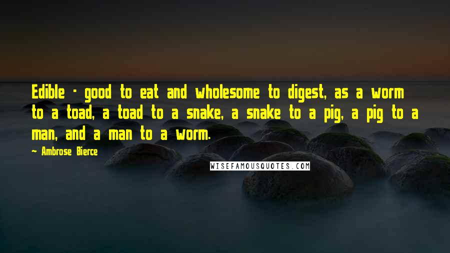 Ambrose Bierce Quotes: Edible - good to eat and wholesome to digest, as a worm to a toad, a toad to a snake, a snake to a pig, a pig to a man, and a man to a worm.