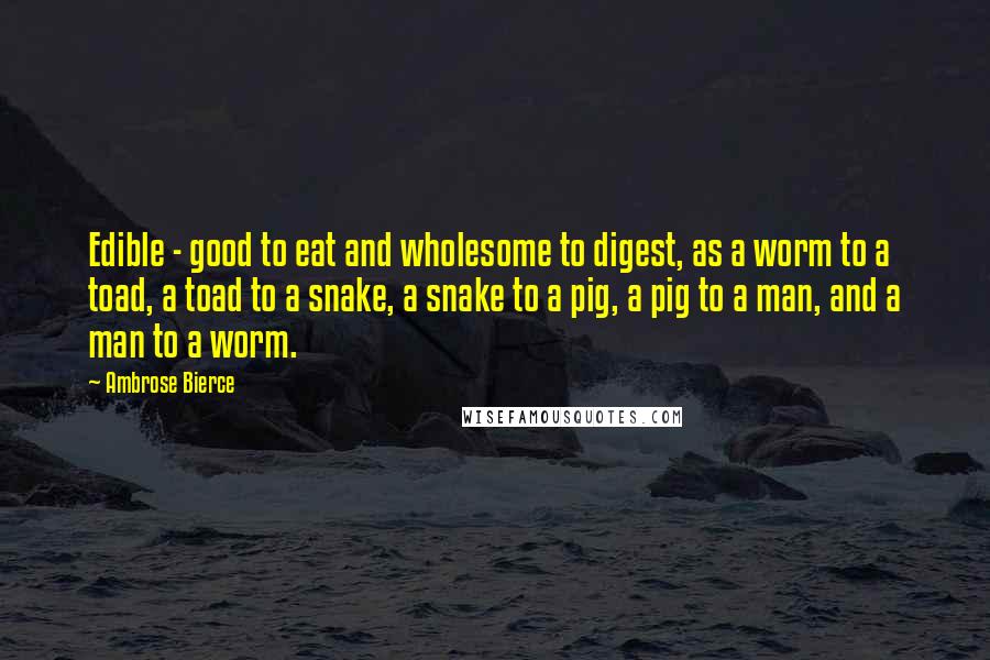 Ambrose Bierce Quotes: Edible - good to eat and wholesome to digest, as a worm to a toad, a toad to a snake, a snake to a pig, a pig to a man, and a man to a worm.