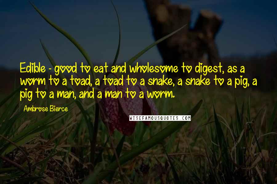 Ambrose Bierce Quotes: Edible - good to eat and wholesome to digest, as a worm to a toad, a toad to a snake, a snake to a pig, a pig to a man, and a man to a worm.