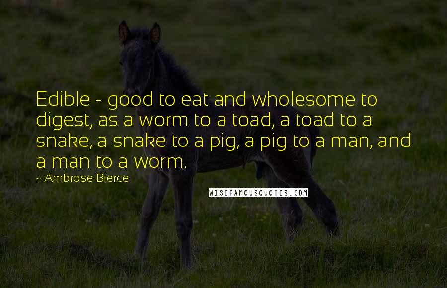 Ambrose Bierce Quotes: Edible - good to eat and wholesome to digest, as a worm to a toad, a toad to a snake, a snake to a pig, a pig to a man, and a man to a worm.