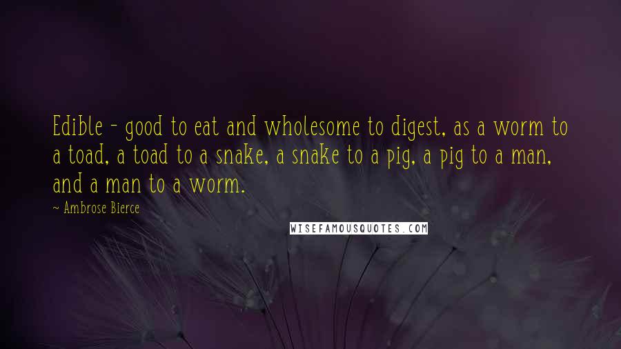 Ambrose Bierce Quotes: Edible - good to eat and wholesome to digest, as a worm to a toad, a toad to a snake, a snake to a pig, a pig to a man, and a man to a worm.