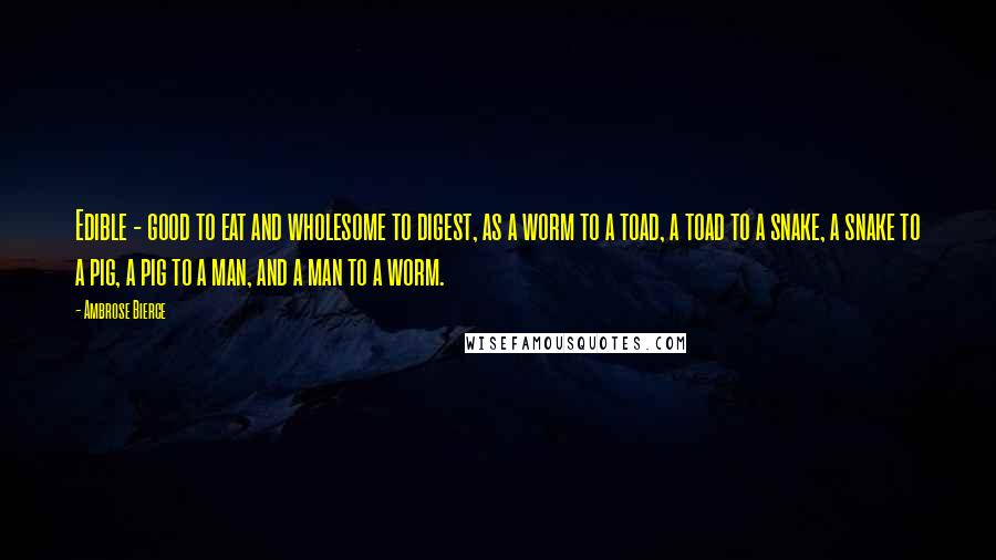 Ambrose Bierce Quotes: Edible - good to eat and wholesome to digest, as a worm to a toad, a toad to a snake, a snake to a pig, a pig to a man, and a man to a worm.