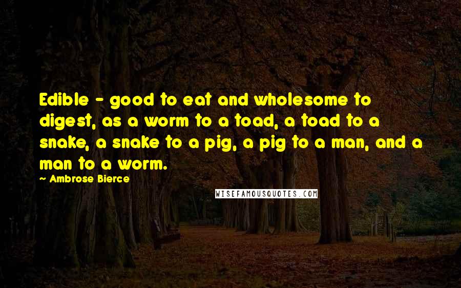 Ambrose Bierce Quotes: Edible - good to eat and wholesome to digest, as a worm to a toad, a toad to a snake, a snake to a pig, a pig to a man, and a man to a worm.
