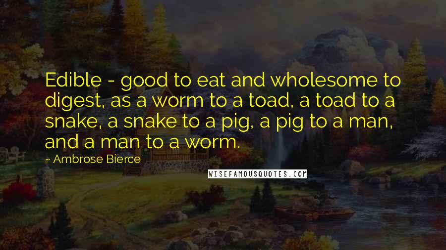 Ambrose Bierce Quotes: Edible - good to eat and wholesome to digest, as a worm to a toad, a toad to a snake, a snake to a pig, a pig to a man, and a man to a worm.