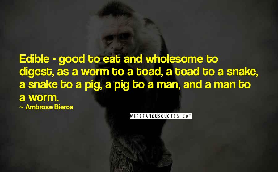 Ambrose Bierce Quotes: Edible - good to eat and wholesome to digest, as a worm to a toad, a toad to a snake, a snake to a pig, a pig to a man, and a man to a worm.