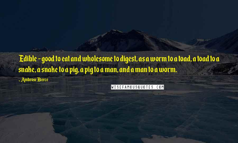 Ambrose Bierce Quotes: Edible - good to eat and wholesome to digest, as a worm to a toad, a toad to a snake, a snake to a pig, a pig to a man, and a man to a worm.