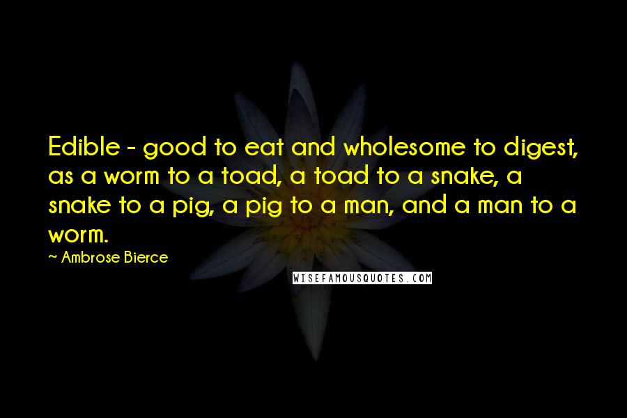 Ambrose Bierce Quotes: Edible - good to eat and wholesome to digest, as a worm to a toad, a toad to a snake, a snake to a pig, a pig to a man, and a man to a worm.