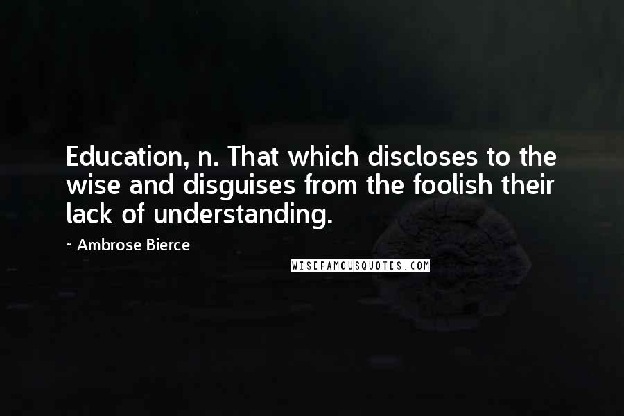 Ambrose Bierce Quotes: Education, n. That which discloses to the wise and disguises from the foolish their lack of understanding.