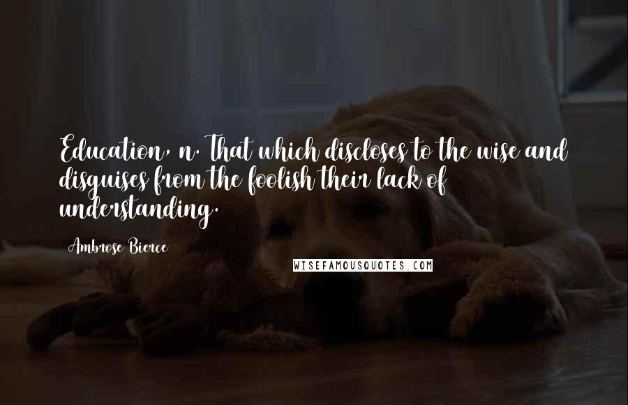 Ambrose Bierce Quotes: Education, n. That which discloses to the wise and disguises from the foolish their lack of understanding.