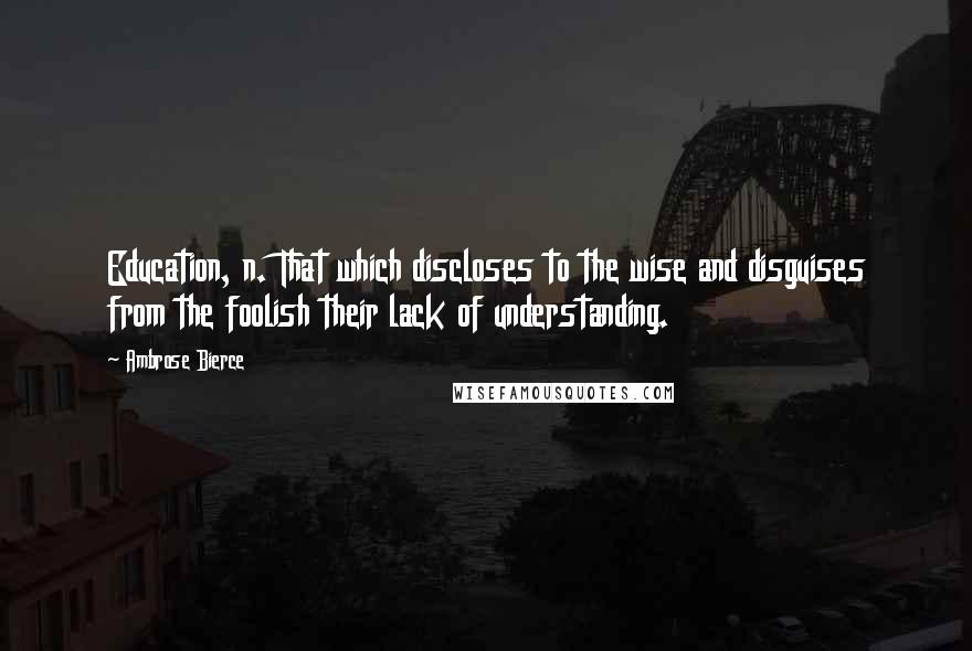 Ambrose Bierce Quotes: Education, n. That which discloses to the wise and disguises from the foolish their lack of understanding.