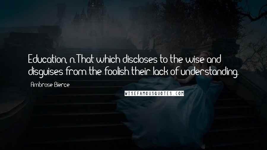 Ambrose Bierce Quotes: Education, n. That which discloses to the wise and disguises from the foolish their lack of understanding.