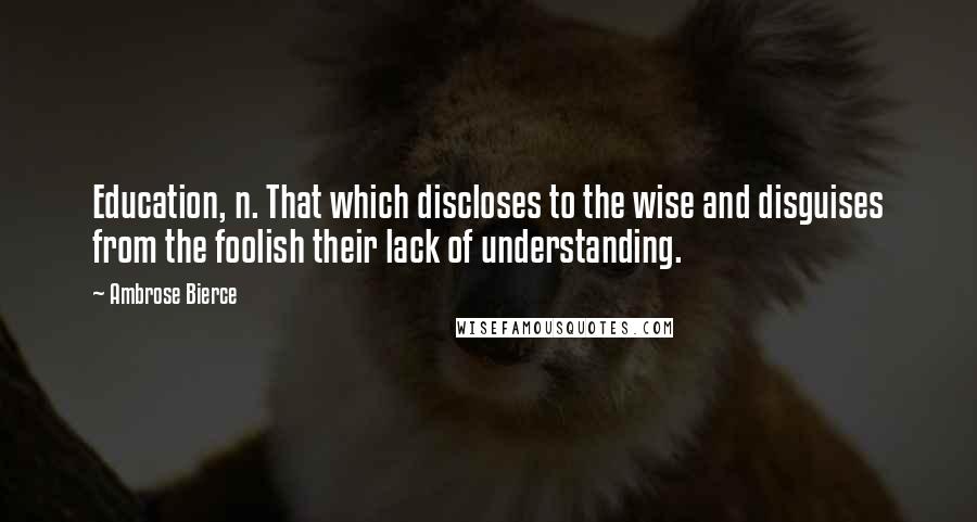 Ambrose Bierce Quotes: Education, n. That which discloses to the wise and disguises from the foolish their lack of understanding.