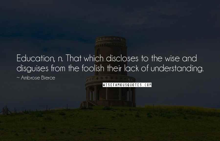 Ambrose Bierce Quotes: Education, n. That which discloses to the wise and disguises from the foolish their lack of understanding.