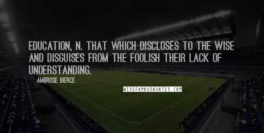 Ambrose Bierce Quotes: Education, n. That which discloses to the wise and disguises from the foolish their lack of understanding.