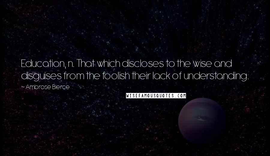 Ambrose Bierce Quotes: Education, n. That which discloses to the wise and disguises from the foolish their lack of understanding.