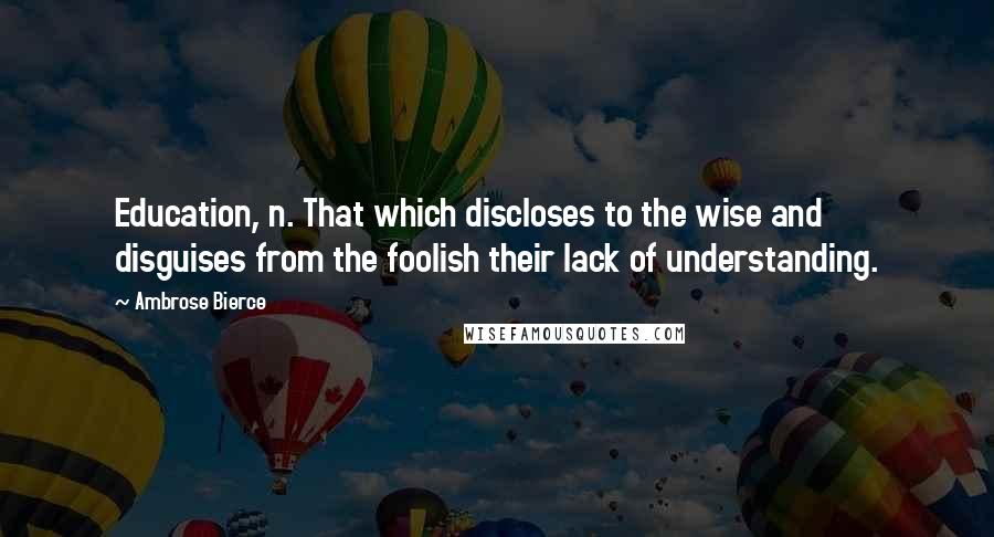 Ambrose Bierce Quotes: Education, n. That which discloses to the wise and disguises from the foolish their lack of understanding.